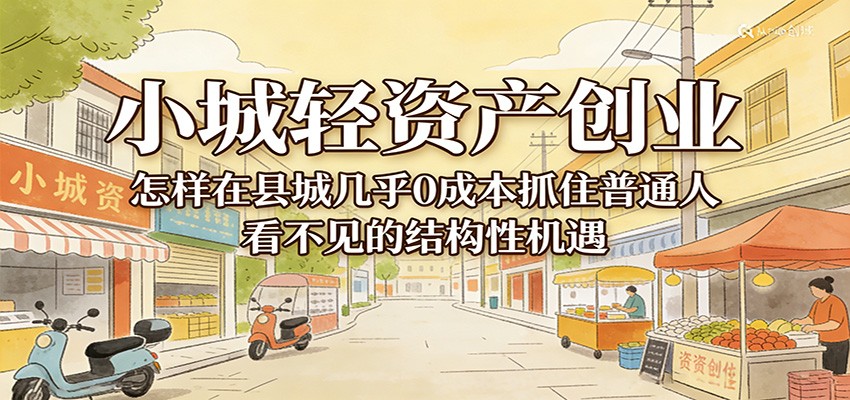 小城轻资产创业，几乎0成本抓住普通人看不见的县城结构性机遇 - 星辰网创 - 网创副业项目资源站-星辰网创 - 网创副业项目资源站
