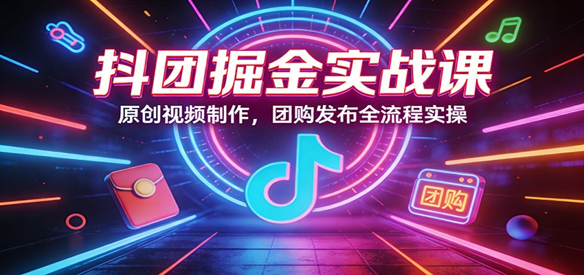 抖团掘金实战课：原创视频制作，团购发布全流程实操 - 星辰网创 - 网创副业项目资源站-星辰网创 - 网创副业项目资源站