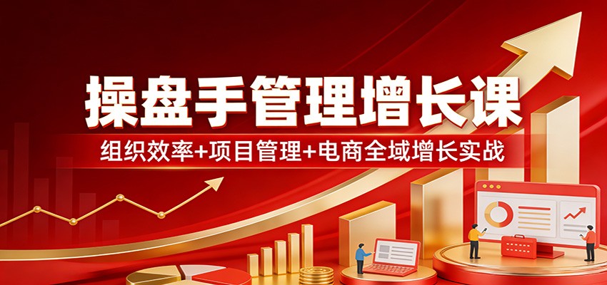 操盘手管理增长课：组织效率+项目管理+电商全域增长实战 - 星辰网创 - 网创副业项目资源站-星辰网创 - 网创副业项目资源站