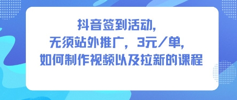 抖音签到活动,无须站外推广,每单3米,如何制作视频以及拉新的课程