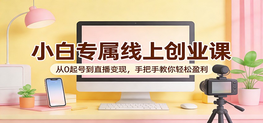 小白专属线上创业课：从0起号到直播变现，手把手教你轻松盈利 - 星辰网创 - 网创副业项目资源站-星辰网创 - 网创副业项目资源站