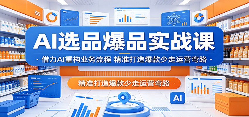 AI选品爆品实战课：借力AI重构业务流程，精准打造爆款少走运营弯路 - 星辰网创 - 网创副业项目资源站-星辰网创 - 网创副业项目资源站