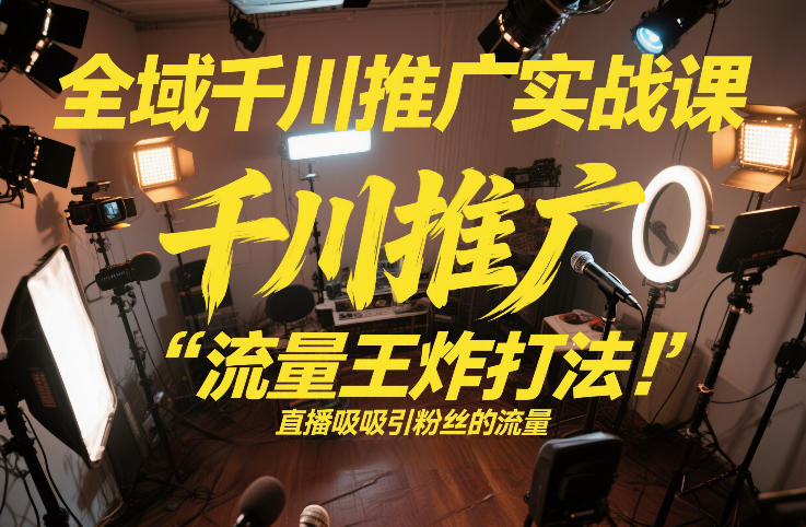 全域千川推广实战课,这课直接把“流量王炸打法”给你怼到手里,千川打爆直播间(2026年2月)-星辰网创 - 网创副业项目资源站