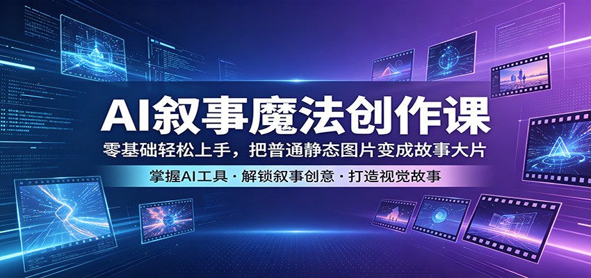 AI叙事魔法创作课：零基础轻松上手，把普通静态图片变成故事大片 - 星辰网创 - 网创副业项目资源站-星辰网创 - 网创副业项目资源站