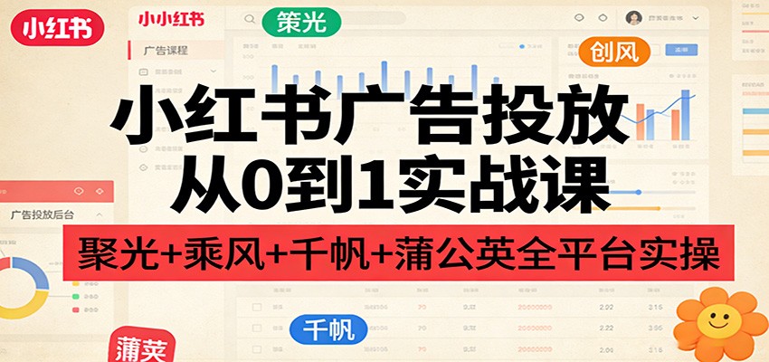 小红书广告投放从0到1实战课：聚光+乘风+千帆+蒲公英全平台实操 - 星辰网创 - 网创副业项目资源站-星辰网创 - 网创副业项目资源站