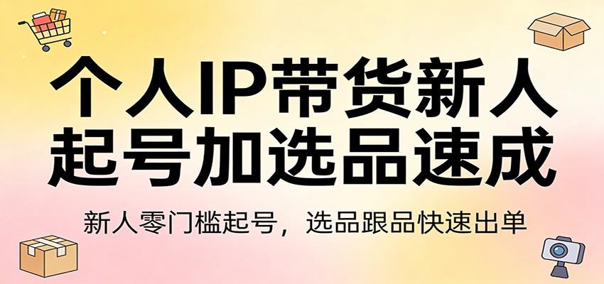 个人IP带货新人起号加选品速成：新人零门槛起号，选品跟品快速出单 - 星辰网创 - 网创副业项目资源站-星辰网创 - 网创副业项目资源站
