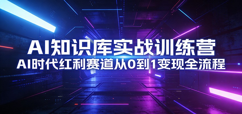 AI知识库实战训练营：AI时代红利赛道从0到1变现全流程 - 星辰网创 - 网创副业项目资源站-星辰网创 - 网创副业项目资源站
