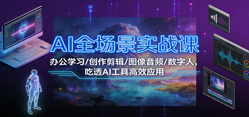 AI全场景实战课：办公学习/创作剪辑/图像音频/数字人，吃透AI工具高效应用 - 星辰网创 - 网创副业项目资源站-星辰网创 - 网创副业项目资源站