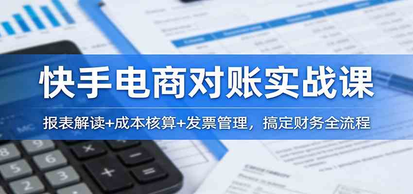 快手电商对账实战课:报表解读+成本核算+发票管理,搞定财务全流程-星辰网创 - 网创副业项目资源站