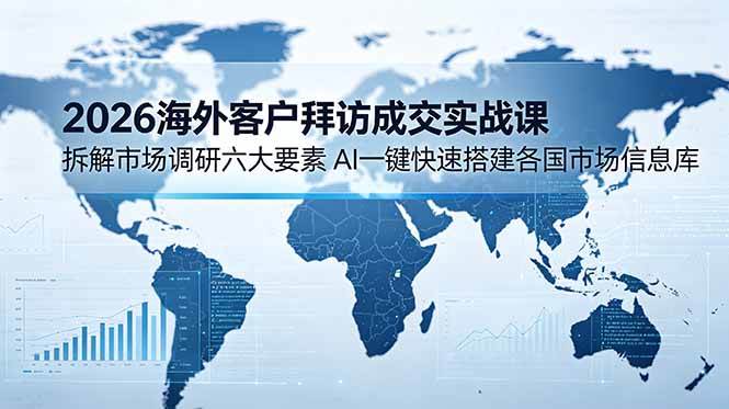 （18992期）2026海外客户拜访成交实战课：拆解市场调研六大要素，AI一键快速搭建各国市场信息库-星辰网创 - 网创副业项目资源站