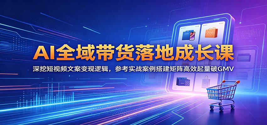 AI全域带货落地成长课:深挖短视频文案变现逻辑,参考实战案例搭建矩阵高效起量破GMV-星辰网创 - 网创副业项目资源站