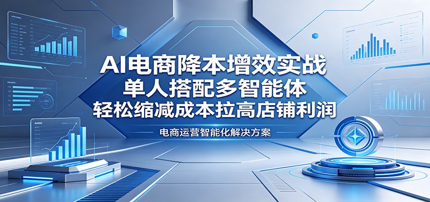 AI电商降本增效实战：单人搭配多智能体，轻松缩减成本拉高店铺利润 - 星辰网创 - 网创副业项目资源站-星辰网创 - 网创副业项目资源站