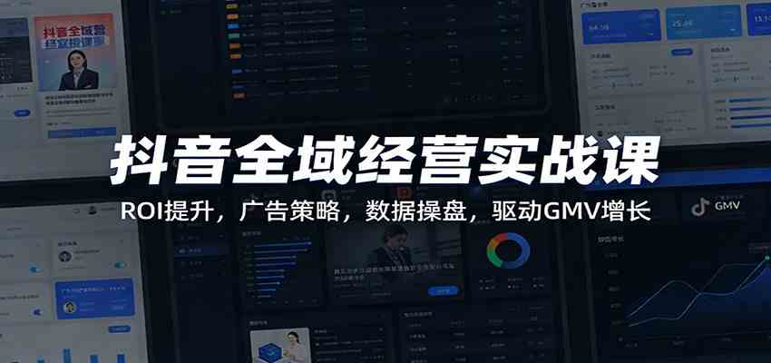 抖音全域经营实战课：ROI提升，广告策略，数据操盘，驱动GMV增长 - 星辰网创 - 网创副业项目资源站-星辰网创 - 网创副业项目资源站