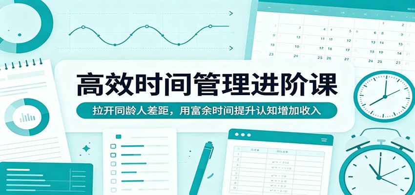 高效时间管理进阶课：拉开同龄人差距，用富余时间提升认知增加收入 - 星辰网创 - 网创副业项目资源站-星辰网创 - 网创副业项目资源站