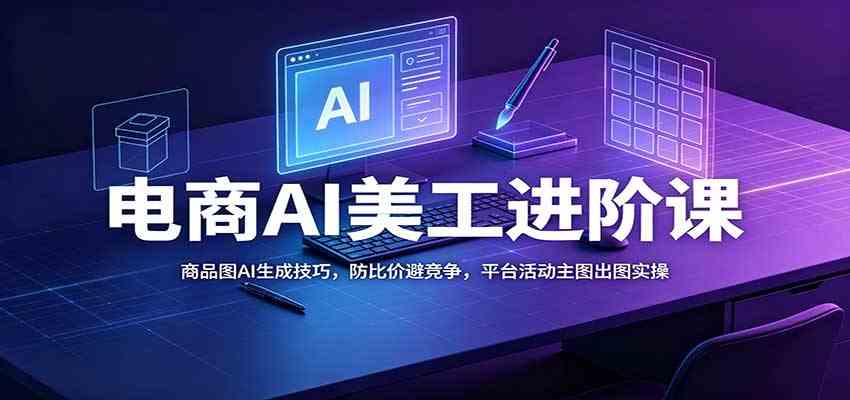 电商AI美工进阶课：商品图AI生成技巧，防比价避竞争，平台活动主图出图实操 - 星辰网创 - 网创副业项目资源站-星辰网创 - 网创副业项目资源站