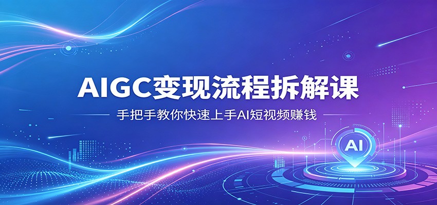 AIGC变现流程拆解课，手把手教你快速上手AI短视频赚钱 - 星辰网创 - 网创副业项目资源站-星辰网创 - 网创副业项目资源站
