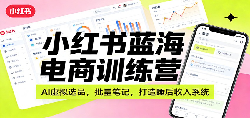 小红书蓝海电商训练营：AI虚拟选品，批量笔记，打造睡后收入系统 - 星辰网创 - 网创副业项目资源站-星辰网创 - 网创副业项目资源站