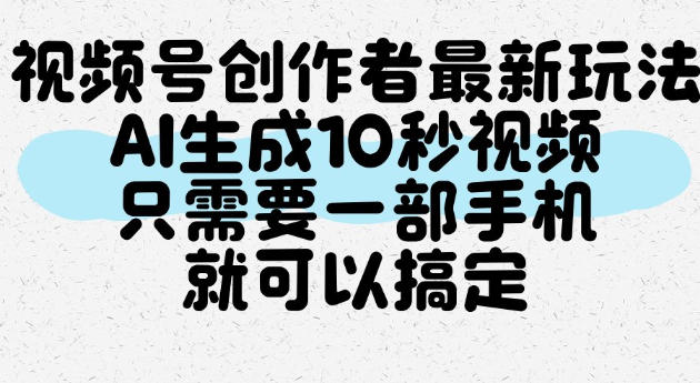 视频号创作者最新玩法,AI一键生成10秒视频,只需要一部手机就可以搞定-星辰网创 - 网创副业项目资源站