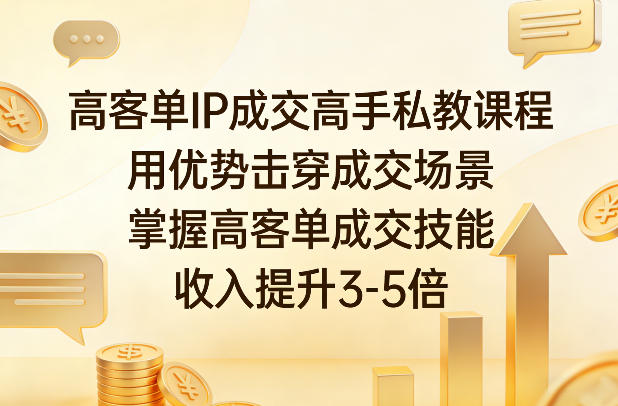 高客单IP成交高手私教课程,用优势击穿成交场景,掌握高客单成交技能,收入提升3-5倍