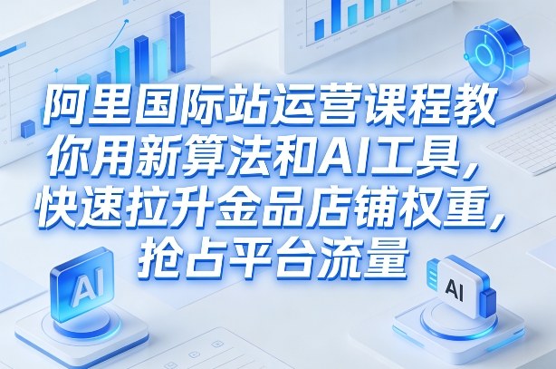 阿里国际站运营课程,教你用新算法和AI工具,快速拉升金品店铺权重,抢占平台流量(更新2026)-星辰网创 - 网创副业项目资源站