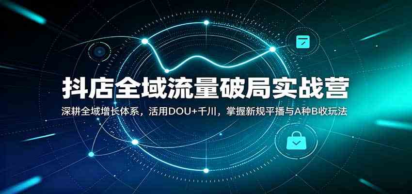 抖店全域流量破局实战营:深耕全域增长体系,活用DOU+千川,掌握新规平播与A种B收玩法-星辰网创 - 网创副业项目资源站