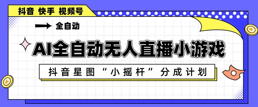 AI全自动直播小游戏,抖音星图小摇杆分成计划,支持多账号矩阵化运营【揭秘】-星辰网创 - 网创副业项目资源站