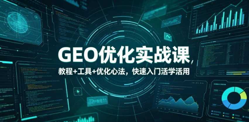 GEO优化实战课,教程+工具+优化心法,快速入门活学活用-星辰网创 - 网创副业项目资源站