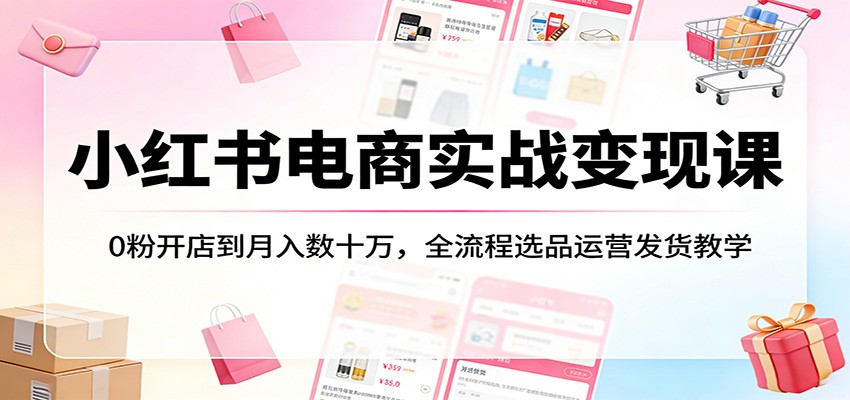 小红书电商实战变现课：0粉开店到月入数十万，全流程选品运营发货教学 - 星辰网创 - 网创副业项目资源站-星辰网创 - 网创副业项目资源站