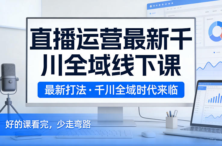 直播运营最新千川全域线下课,最新打法,千川全域时代来临,好的课看完,少走弯路(26年2月)-星辰网创 - 网创副业项目资源站
