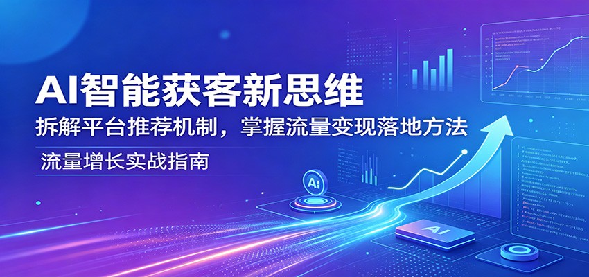 AI智能获客新思维：拆解平台推荐机制，掌握流量变现落地方法 - 星辰网创 - 网创副业项目资源站-星辰网创 - 网创副业项目资源站