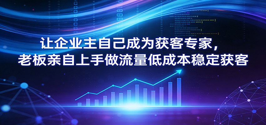 让企业主自己成为获客专家，老板亲自上手做流量低成本稳定获客 - 星辰网创 - 网创副业项目资源站-星辰网创 - 网创副业项目资源站