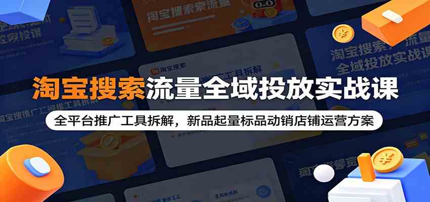 淘宝搜索流量全域投放实战课:全平台推广工具拆解,新品起量标品动销店铺运营方案-星辰网创 - 网创副业项目资源站