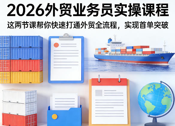 2026外贸业务员实操课程,这两节课帮你快速打通外贸全流程,实现首单突破