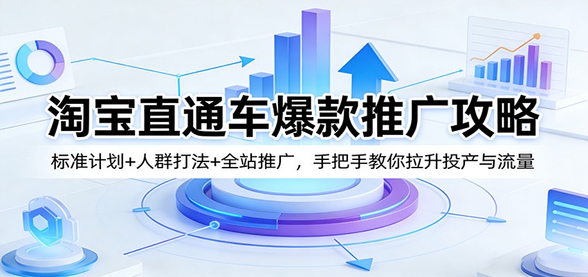 淘宝直通车爆款推广攻略：标准计划+人群打法+全站推广，手把手教你拉升投产与流量 - 星辰网创 - 网创副业项目资源站-星辰网创 - 网创副业项目资源站