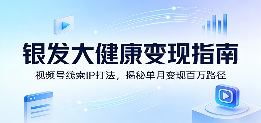 银发大健康变现指南：视频号线索IP打法，揭秘单月变现百万路径 - 星辰网创 - 网创副业项目资源站-星辰网创 - 网创副业项目资源站