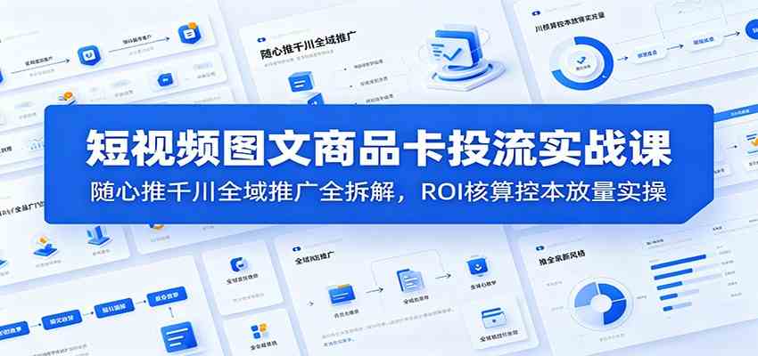 短视频图文商品卡投流实战课:随心推千川全域推广全拆解,ROI核算控本放量实操-星辰网创 - 网创副业项目资源站