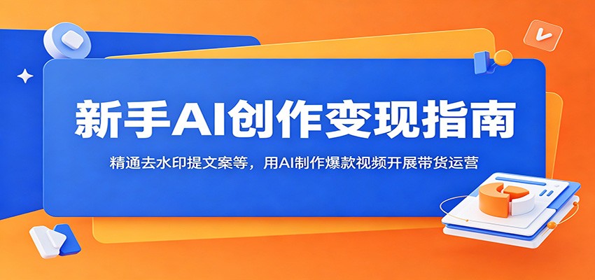 新手AI创作变现指南:精通去水印提文案等,用AI制作爆款视频开展带货运营-星辰网创 - 网创副业项目资源站