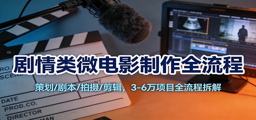 剧情类微电影制作全流程：策划/剧本/拍摄/剪辑，3-6万项目全流程拆解 - 星辰网创 - 网创副业项目资源站-星辰网创 - 网创副业项目资源站