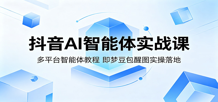 抖音AI智能体实战课：多平台智能体教程，即梦豆包醒图实操落地 - 星辰网创 - 网创副业项目资源站-星辰网创 - 网创副业项目资源站