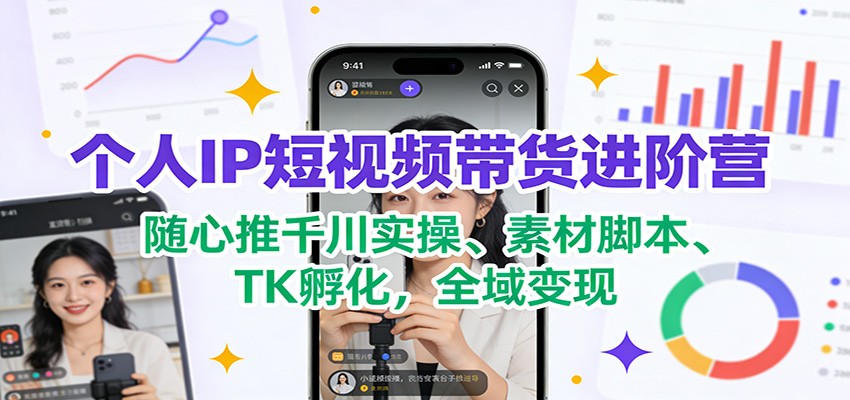 个人IP短视频带货进阶营：随心推千川实操、素材脚本、TK孵化，全域变现 - 星辰网创 - 网创副业项目资源站-星辰网创 - 网创副业项目资源站