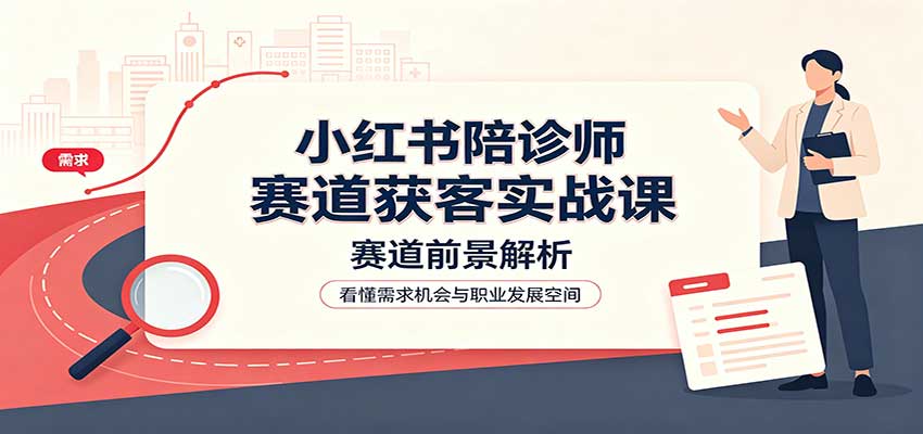 小红书陪诊师赛道获客实战课:赛道前景解析,账号运营,业务流程风控-星辰网创 - 网创副业项目资源站