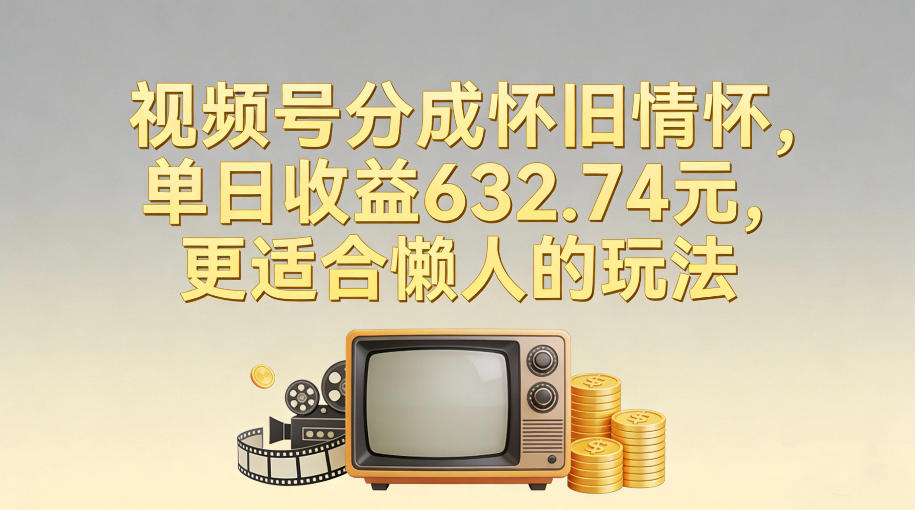 视频号分成怀旧情怀,单日收益632.74,更适合懒人的玩法-星辰网创 - 网创副业项目资源站