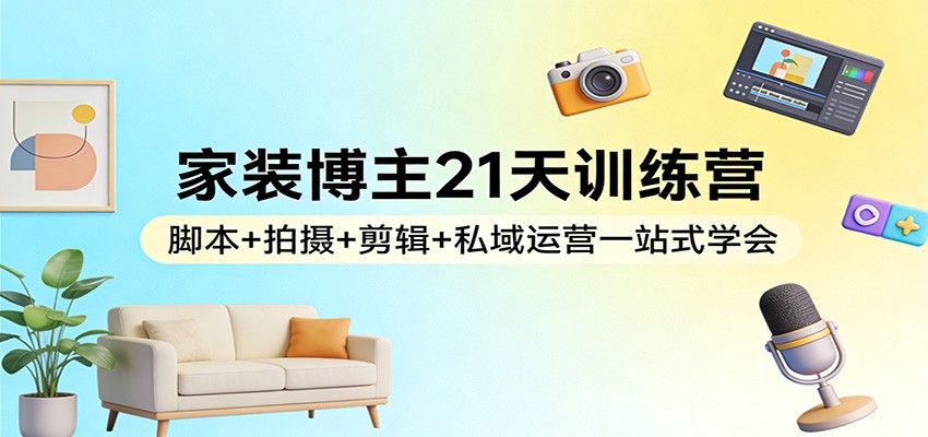 家装博主21天训练营：脚本+拍摄+剪辑+私域运营一站式学会 - 星辰网创 - 网创副业项目资源站-星辰网创 - 网创副业项目资源站