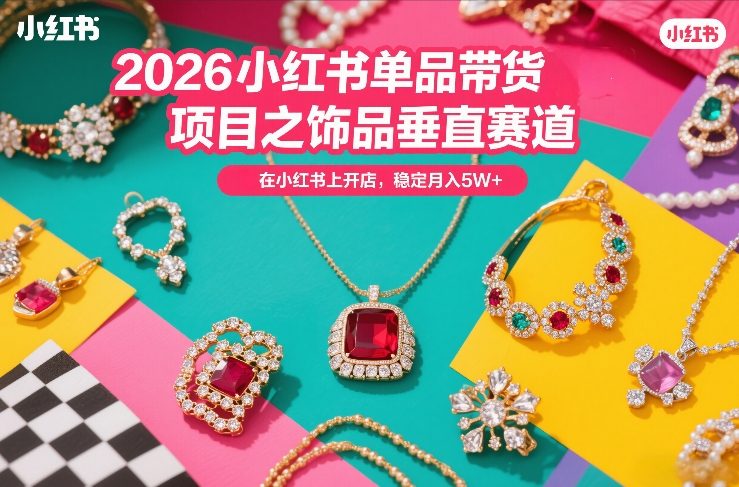 2026小红书单品带货项目之饰品垂直赛道,潮在小红书上开店,稳定月入5W+(更新0401)
