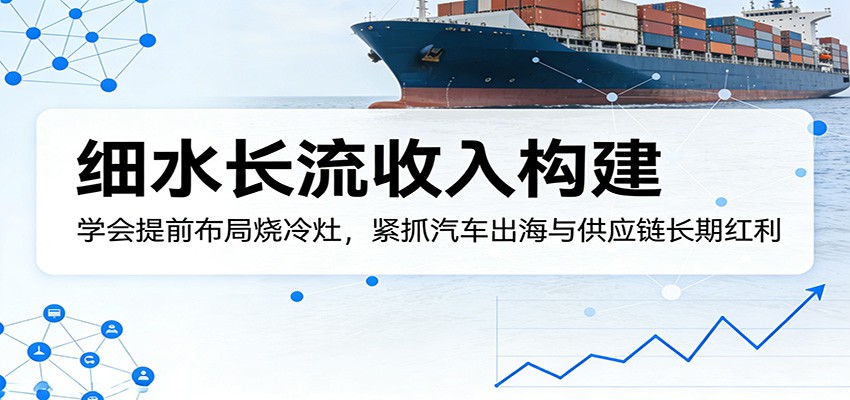 付费文章：细水长流收入构建，学会提前布局烧冷灶，紧抓汽车出海与供应链长期红利 - 星辰网创 - 网创副业项目资源站-星辰网创 - 网创副业项目资源站