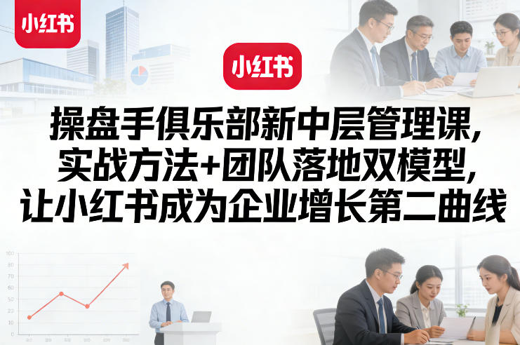操盘手俱乐部新中层管理课,实战方法+团队落地双模型,让小红书成为企业增长第二曲线-星辰网创 - 网创副业项目资源站