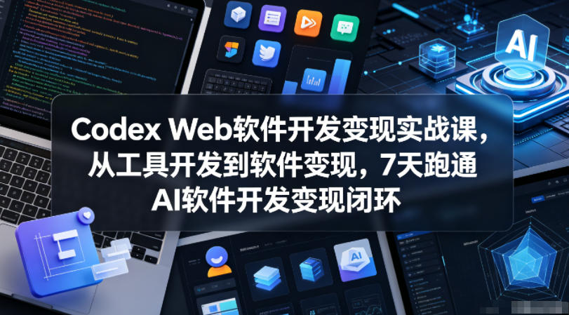 Codex Web软件开发变现实战课，从工具开发到软件变现，7天跑通AI软件开发变现闭环 - 星辰网创 - 网创副业项目资源站-星辰网创 - 网创副业项目资源站