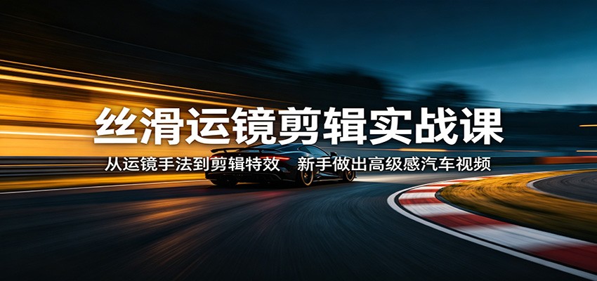 丝滑运镜剪辑实战课：从运镜手法到剪辑特效，新手做出高级感汽车视频 - 星辰网创 - 网创副业项目资源站-星辰网创 - 网创副业项目资源站