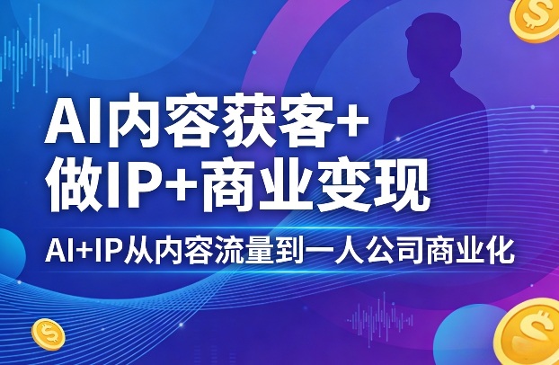 AI内容获客+做IP+商业变现,AI+IP从内容流量到一人公司商业化(完结)-星辰网创 - 网创副业项目资源站