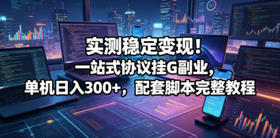 实测稳定变现！一站式协议挂G副业，单机日入300+，配套脚本完整教程【揭秘】 - 星辰网创 - 网创副业项目资源站-星辰网创 - 网创副业项目资源站